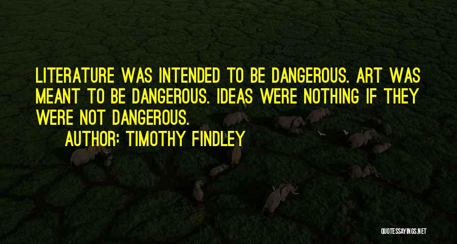 Timothy Findley Quotes: Literature Was Intended To Be Dangerous. Art Was Meant To Be Dangerous. Ideas Were Nothing If They Were Not Dangerous.