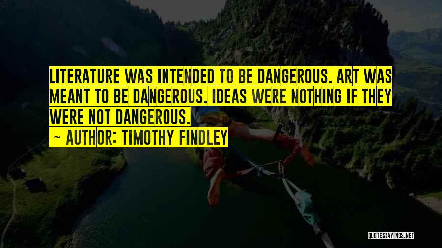 Timothy Findley Quotes: Literature Was Intended To Be Dangerous. Art Was Meant To Be Dangerous. Ideas Were Nothing If They Were Not Dangerous.