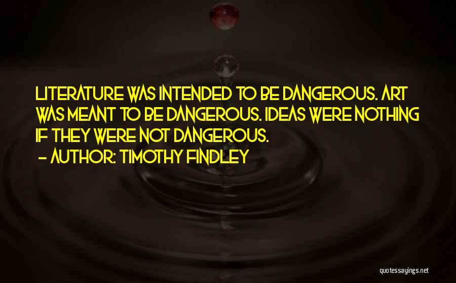 Timothy Findley Quotes: Literature Was Intended To Be Dangerous. Art Was Meant To Be Dangerous. Ideas Were Nothing If They Were Not Dangerous.