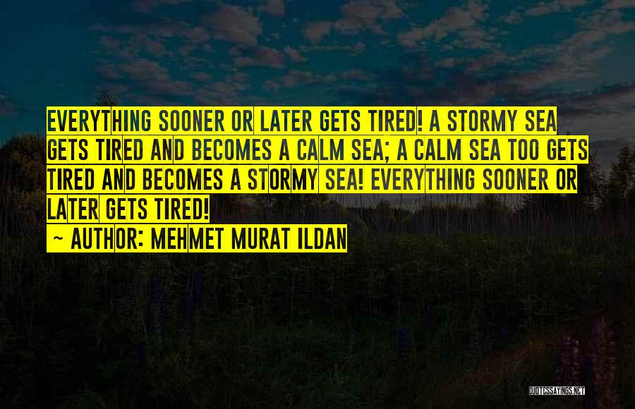 Mehmet Murat Ildan Quotes: Everything Sooner Or Later Gets Tired! A Stormy Sea Gets Tired And Becomes A Calm Sea; A Calm Sea Too