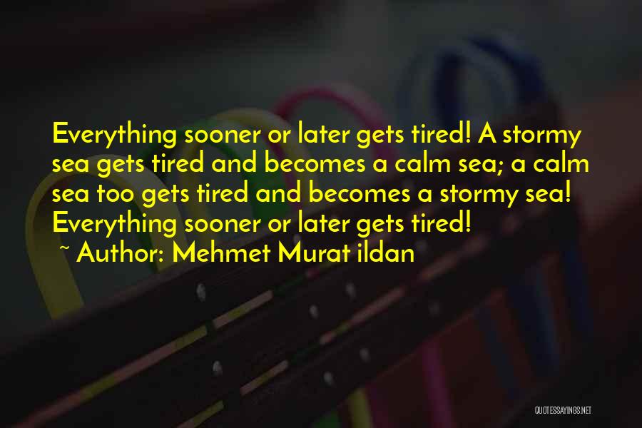 Mehmet Murat Ildan Quotes: Everything Sooner Or Later Gets Tired! A Stormy Sea Gets Tired And Becomes A Calm Sea; A Calm Sea Too