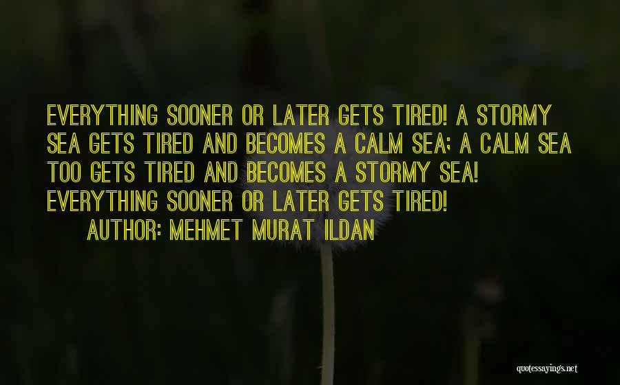 Mehmet Murat Ildan Quotes: Everything Sooner Or Later Gets Tired! A Stormy Sea Gets Tired And Becomes A Calm Sea; A Calm Sea Too