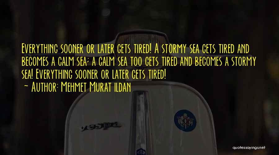 Mehmet Murat Ildan Quotes: Everything Sooner Or Later Gets Tired! A Stormy Sea Gets Tired And Becomes A Calm Sea; A Calm Sea Too