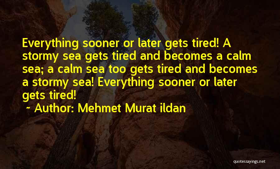 Mehmet Murat Ildan Quotes: Everything Sooner Or Later Gets Tired! A Stormy Sea Gets Tired And Becomes A Calm Sea; A Calm Sea Too