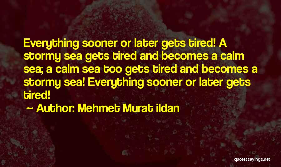 Mehmet Murat Ildan Quotes: Everything Sooner Or Later Gets Tired! A Stormy Sea Gets Tired And Becomes A Calm Sea; A Calm Sea Too