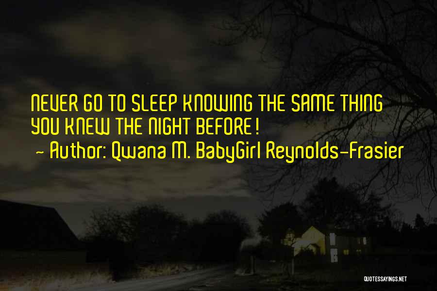 Qwana M. BabyGirl Reynolds-Frasier Quotes: Never Go To Sleep Knowing The Same Thing You Knew The Night Before!
