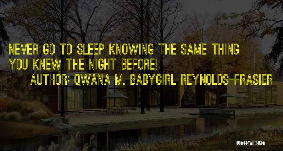 Qwana M. BabyGirl Reynolds-Frasier Quotes: Never Go To Sleep Knowing The Same Thing You Knew The Night Before!