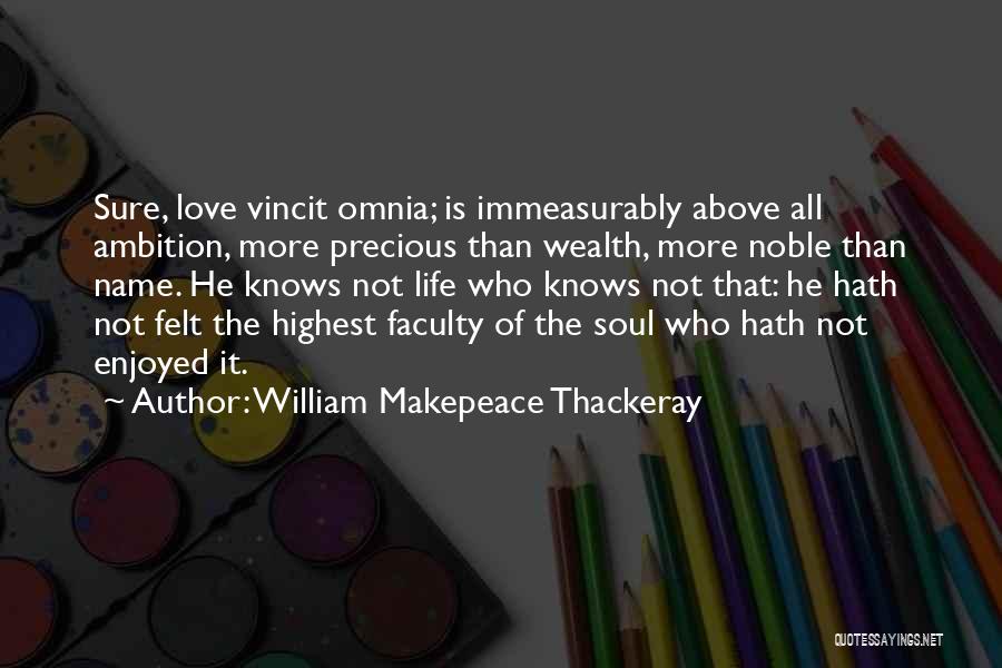 William Makepeace Thackeray Quotes: Sure, Love Vincit Omnia; Is Immeasurably Above All Ambition, More Precious Than Wealth, More Noble Than Name. He Knows Not