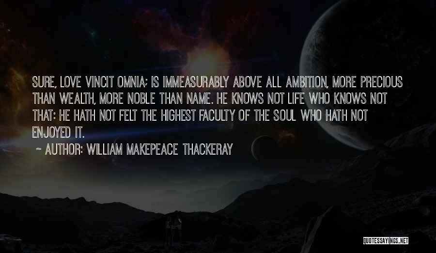 William Makepeace Thackeray Quotes: Sure, Love Vincit Omnia; Is Immeasurably Above All Ambition, More Precious Than Wealth, More Noble Than Name. He Knows Not