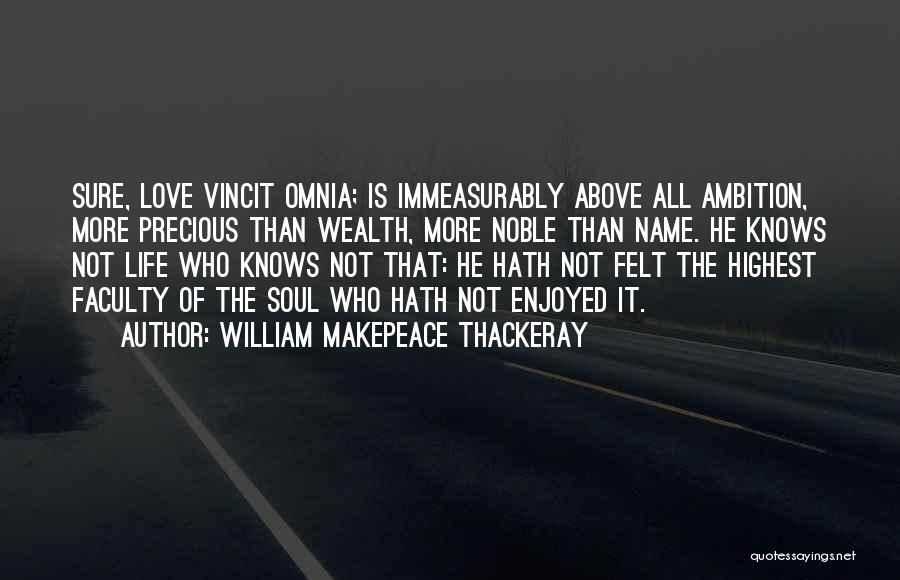 William Makepeace Thackeray Quotes: Sure, Love Vincit Omnia; Is Immeasurably Above All Ambition, More Precious Than Wealth, More Noble Than Name. He Knows Not