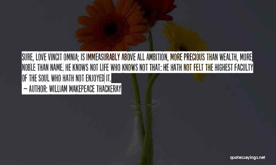 William Makepeace Thackeray Quotes: Sure, Love Vincit Omnia; Is Immeasurably Above All Ambition, More Precious Than Wealth, More Noble Than Name. He Knows Not