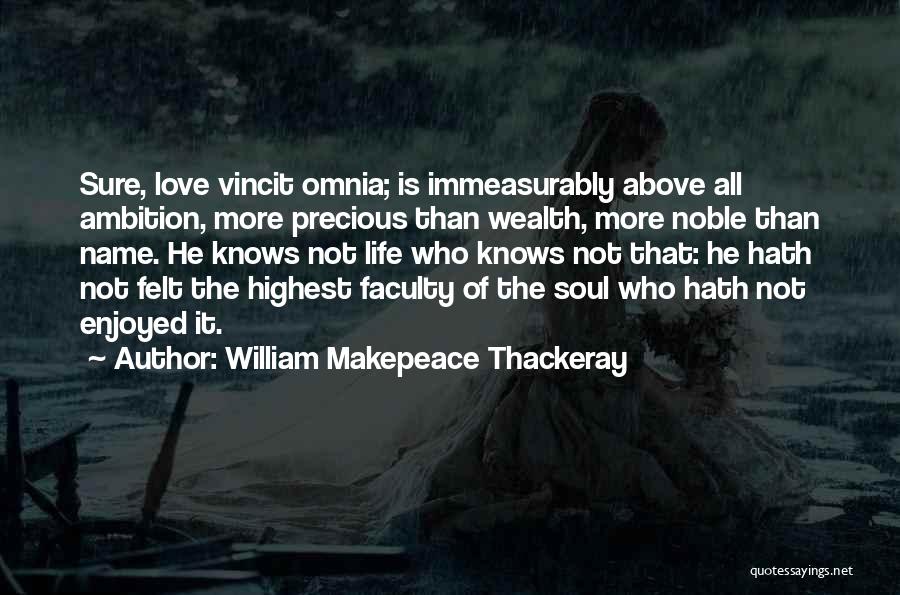 William Makepeace Thackeray Quotes: Sure, Love Vincit Omnia; Is Immeasurably Above All Ambition, More Precious Than Wealth, More Noble Than Name. He Knows Not