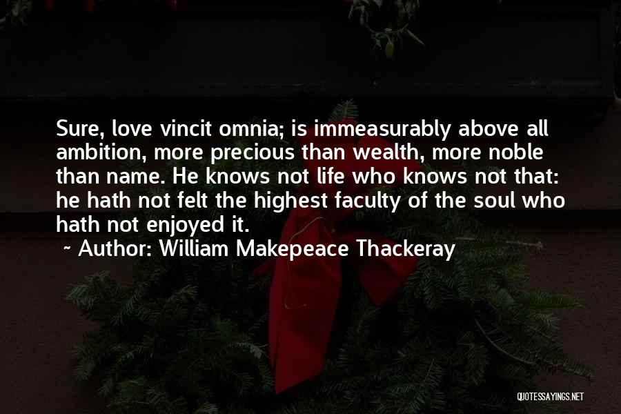 William Makepeace Thackeray Quotes: Sure, Love Vincit Omnia; Is Immeasurably Above All Ambition, More Precious Than Wealth, More Noble Than Name. He Knows Not
