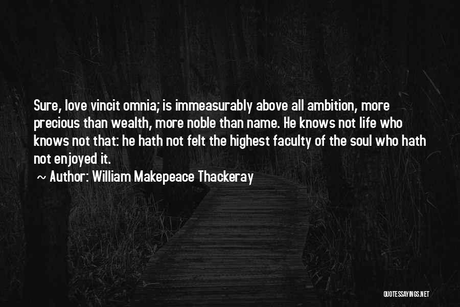 William Makepeace Thackeray Quotes: Sure, Love Vincit Omnia; Is Immeasurably Above All Ambition, More Precious Than Wealth, More Noble Than Name. He Knows Not