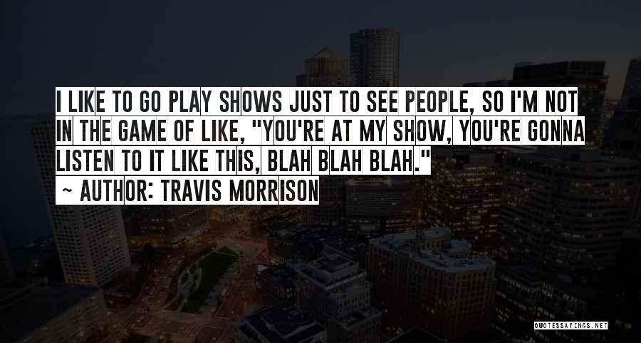 Travis Morrison Quotes: I Like To Go Play Shows Just To See People, So I'm Not In The Game Of Like, You're At