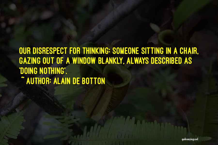 Alain De Botton Quotes: Our Disrespect For Thinking: Someone Sitting In A Chair, Gazing Out Of A Window Blankly, Always Described As 'doing Nothing'.