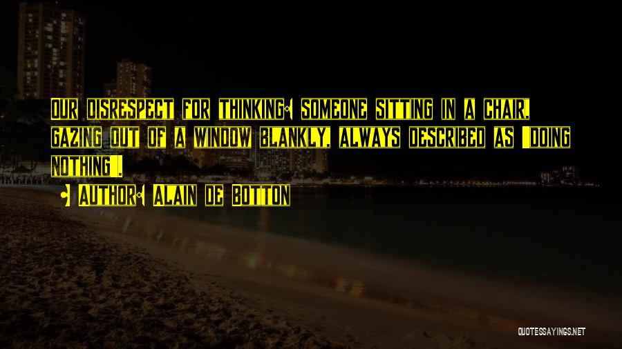 Alain De Botton Quotes: Our Disrespect For Thinking: Someone Sitting In A Chair, Gazing Out Of A Window Blankly, Always Described As 'doing Nothing'.