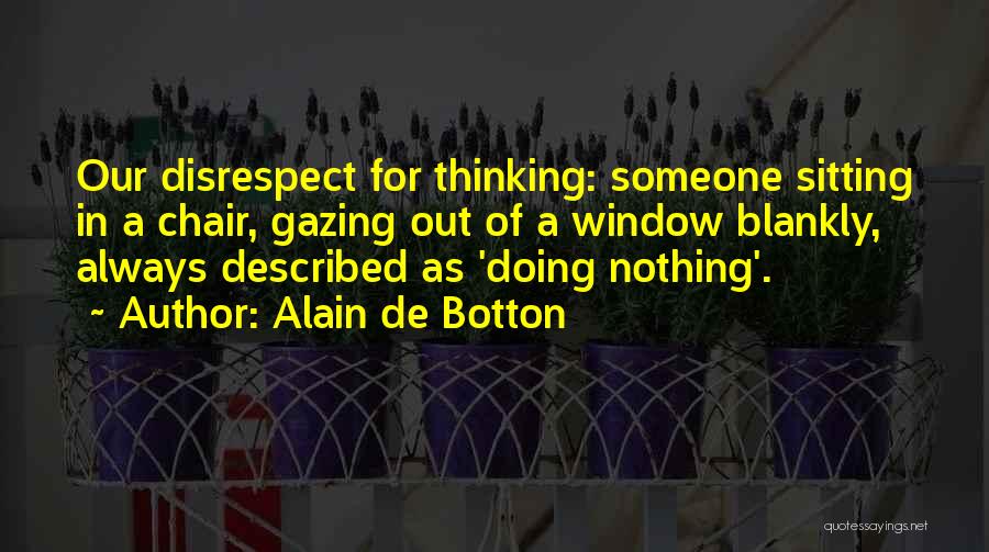 Alain De Botton Quotes: Our Disrespect For Thinking: Someone Sitting In A Chair, Gazing Out Of A Window Blankly, Always Described As 'doing Nothing'.