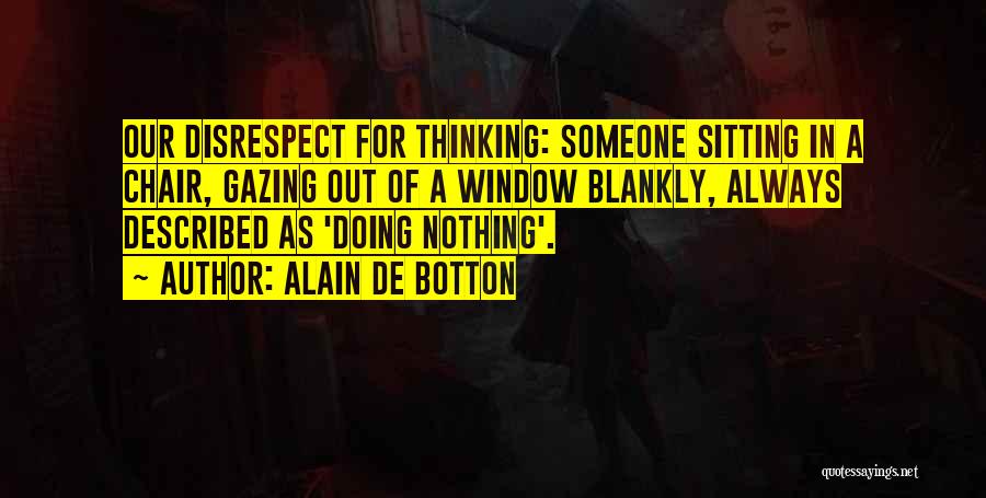 Alain De Botton Quotes: Our Disrespect For Thinking: Someone Sitting In A Chair, Gazing Out Of A Window Blankly, Always Described As 'doing Nothing'.