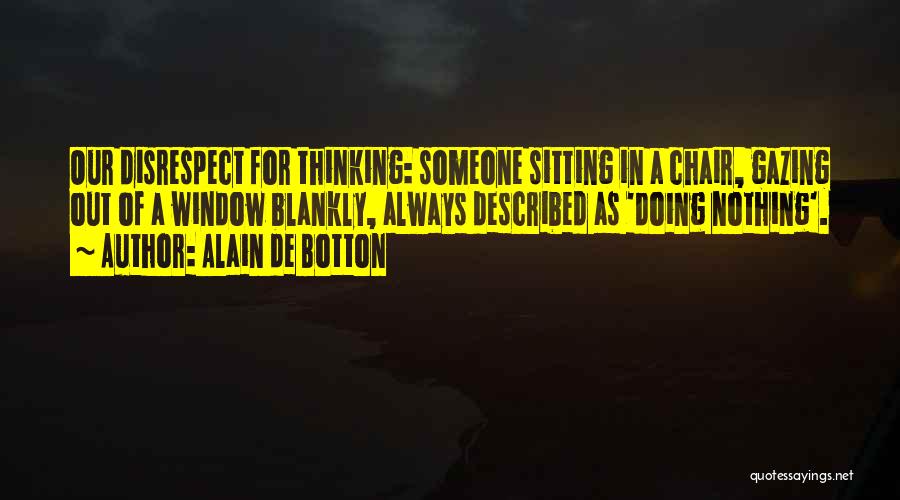 Alain De Botton Quotes: Our Disrespect For Thinking: Someone Sitting In A Chair, Gazing Out Of A Window Blankly, Always Described As 'doing Nothing'.