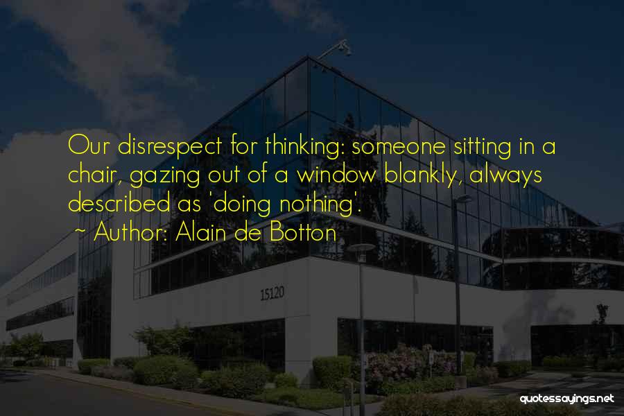 Alain De Botton Quotes: Our Disrespect For Thinking: Someone Sitting In A Chair, Gazing Out Of A Window Blankly, Always Described As 'doing Nothing'.