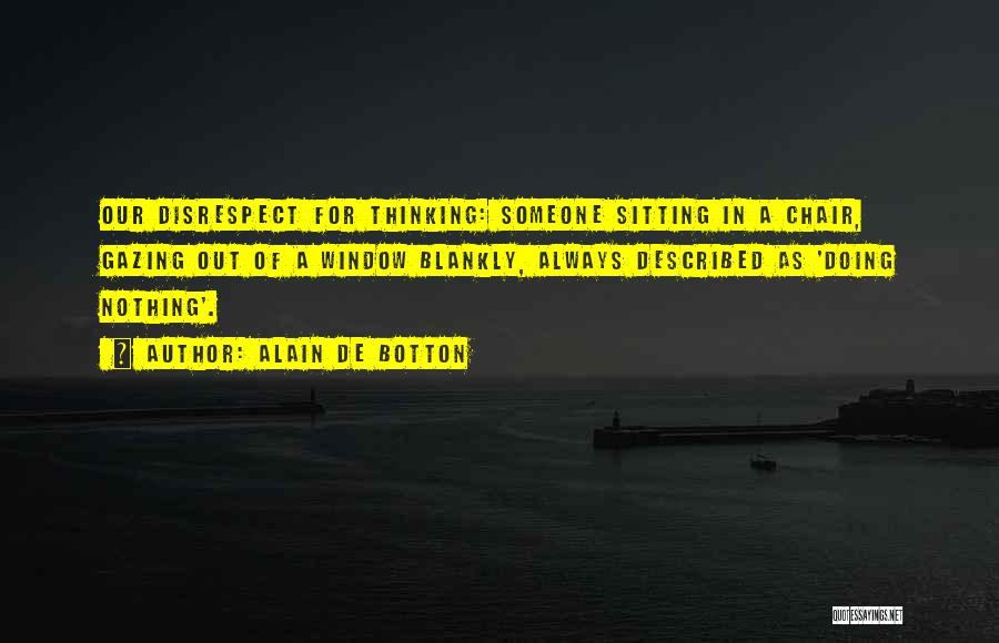 Alain De Botton Quotes: Our Disrespect For Thinking: Someone Sitting In A Chair, Gazing Out Of A Window Blankly, Always Described As 'doing Nothing'.