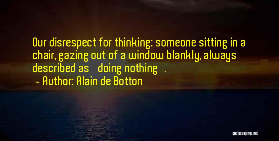 Alain De Botton Quotes: Our Disrespect For Thinking: Someone Sitting In A Chair, Gazing Out Of A Window Blankly, Always Described As 'doing Nothing'.