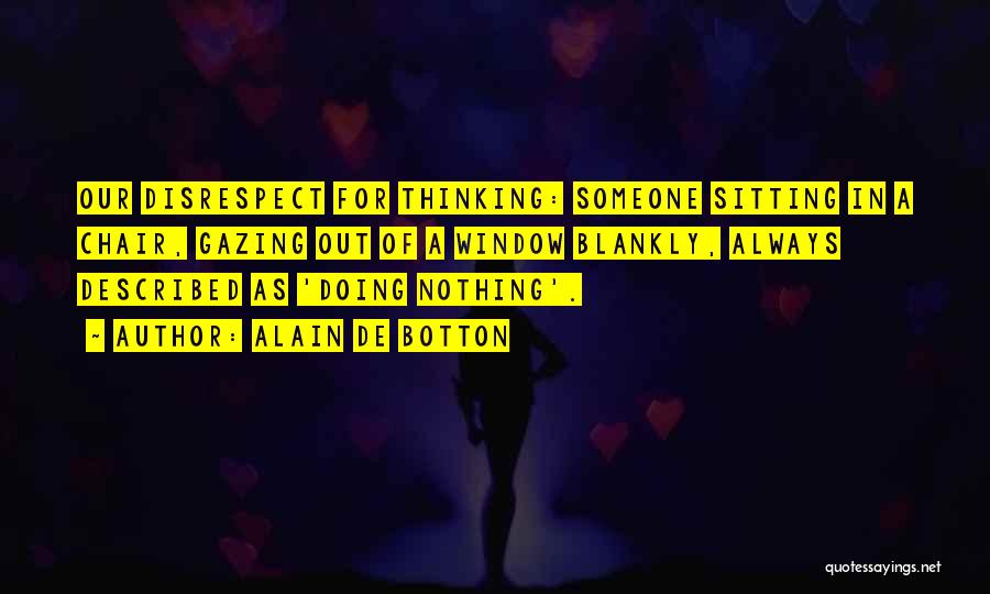 Alain De Botton Quotes: Our Disrespect For Thinking: Someone Sitting In A Chair, Gazing Out Of A Window Blankly, Always Described As 'doing Nothing'.