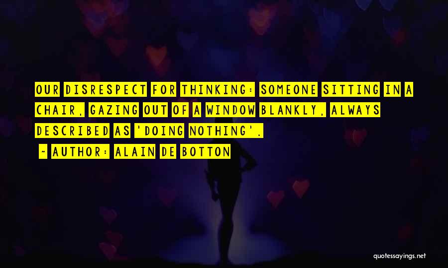 Alain De Botton Quotes: Our Disrespect For Thinking: Someone Sitting In A Chair, Gazing Out Of A Window Blankly, Always Described As 'doing Nothing'.