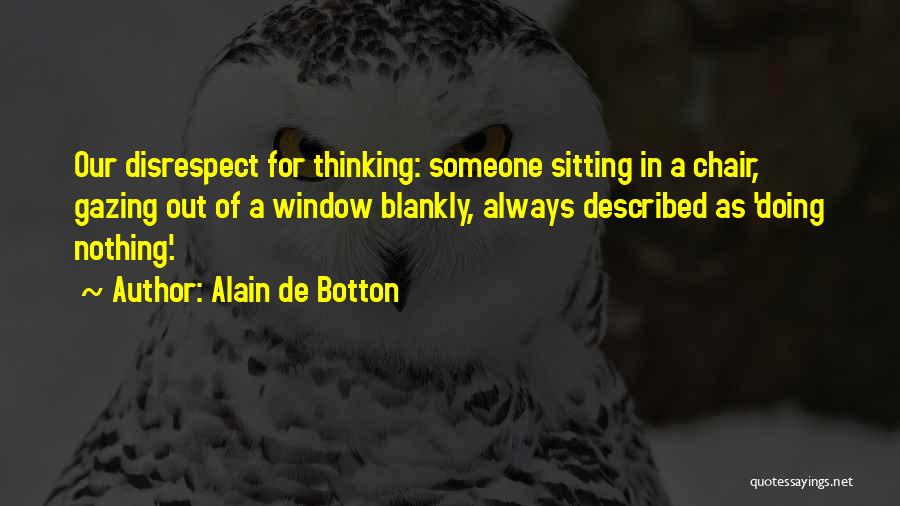 Alain De Botton Quotes: Our Disrespect For Thinking: Someone Sitting In A Chair, Gazing Out Of A Window Blankly, Always Described As 'doing Nothing'.