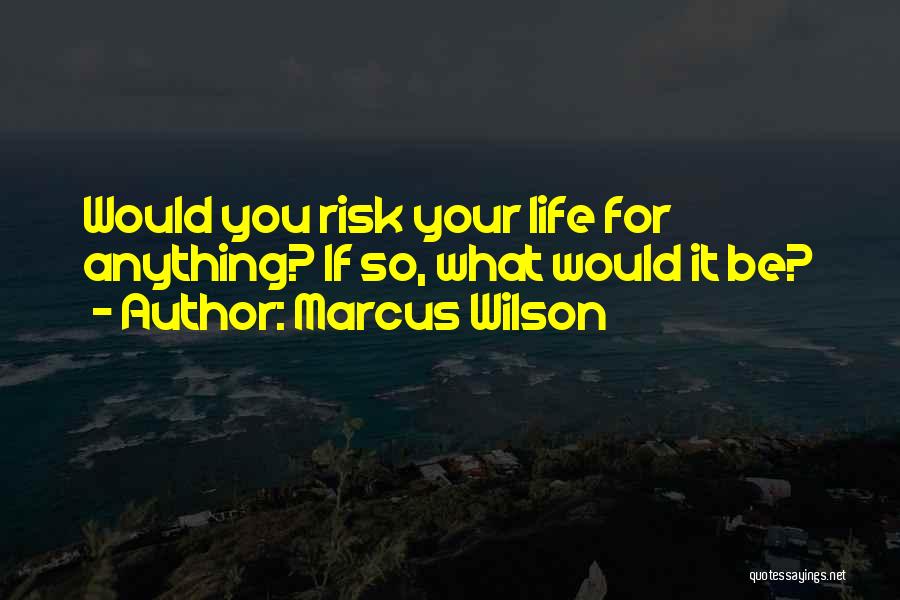 Marcus Wilson Quotes: Would You Risk Your Life For Anything? If So, What Would It Be?