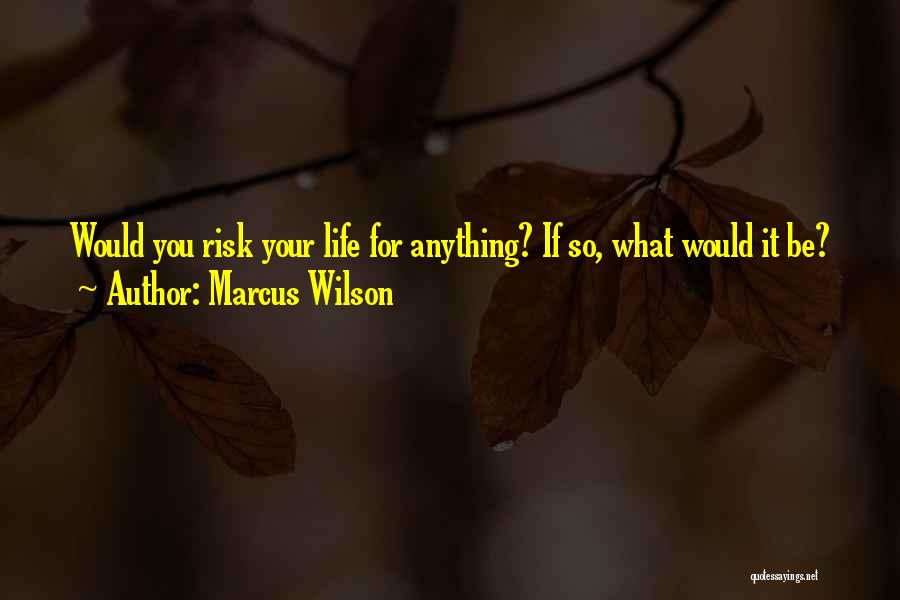 Marcus Wilson Quotes: Would You Risk Your Life For Anything? If So, What Would It Be?