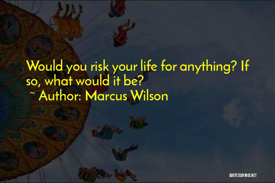 Marcus Wilson Quotes: Would You Risk Your Life For Anything? If So, What Would It Be?