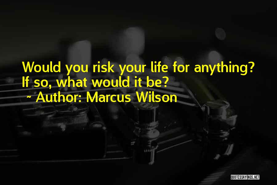 Marcus Wilson Quotes: Would You Risk Your Life For Anything? If So, What Would It Be?