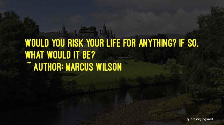 Marcus Wilson Quotes: Would You Risk Your Life For Anything? If So, What Would It Be?