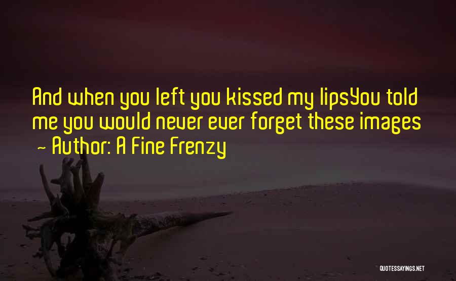 A Fine Frenzy Quotes: And When You Left You Kissed My Lipsyou Told Me You Would Never Ever Forget These Images