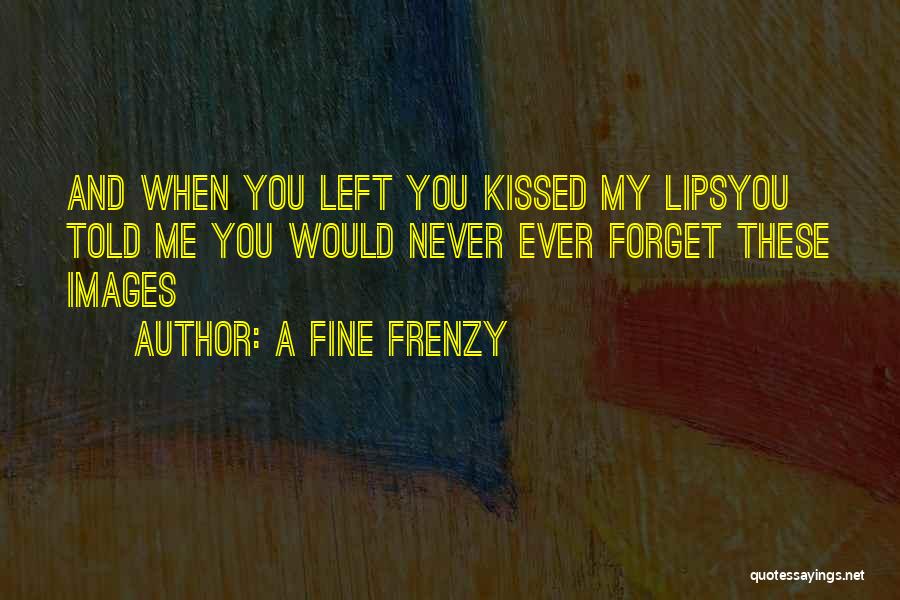 A Fine Frenzy Quotes: And When You Left You Kissed My Lipsyou Told Me You Would Never Ever Forget These Images