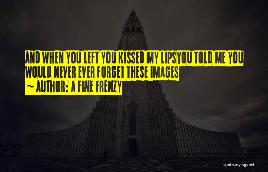 A Fine Frenzy Quotes: And When You Left You Kissed My Lipsyou Told Me You Would Never Ever Forget These Images