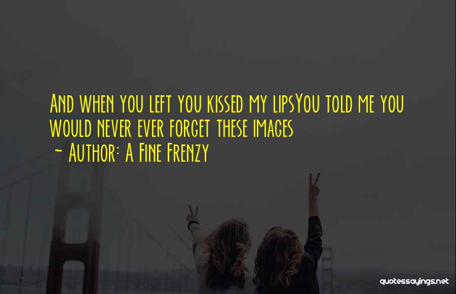 A Fine Frenzy Quotes: And When You Left You Kissed My Lipsyou Told Me You Would Never Ever Forget These Images