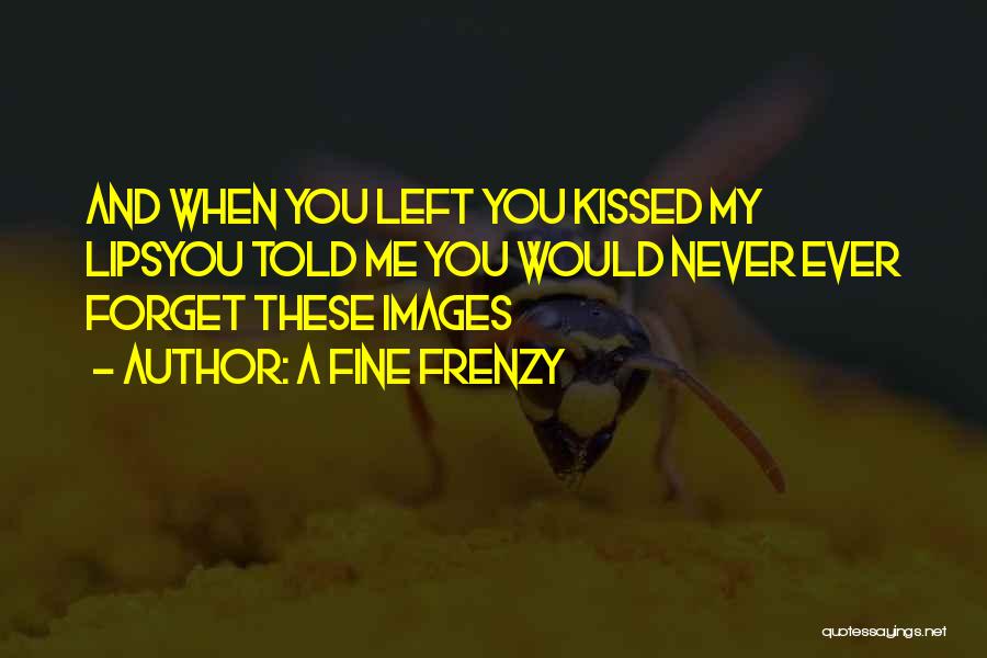 A Fine Frenzy Quotes: And When You Left You Kissed My Lipsyou Told Me You Would Never Ever Forget These Images