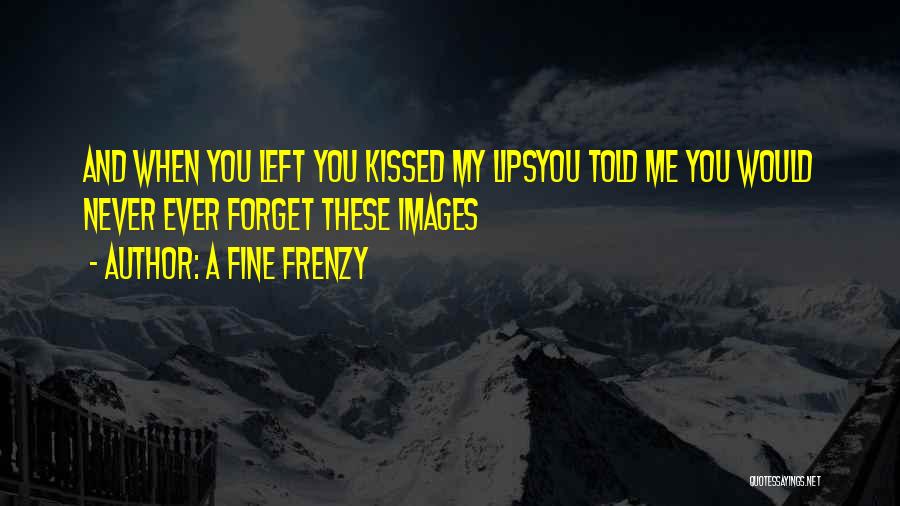 A Fine Frenzy Quotes: And When You Left You Kissed My Lipsyou Told Me You Would Never Ever Forget These Images