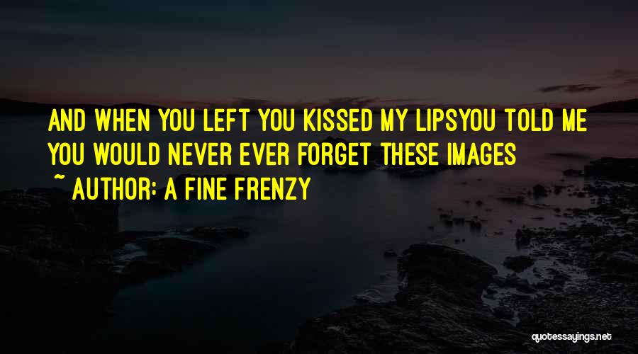 A Fine Frenzy Quotes: And When You Left You Kissed My Lipsyou Told Me You Would Never Ever Forget These Images