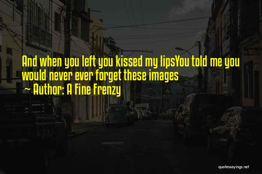 A Fine Frenzy Quotes: And When You Left You Kissed My Lipsyou Told Me You Would Never Ever Forget These Images