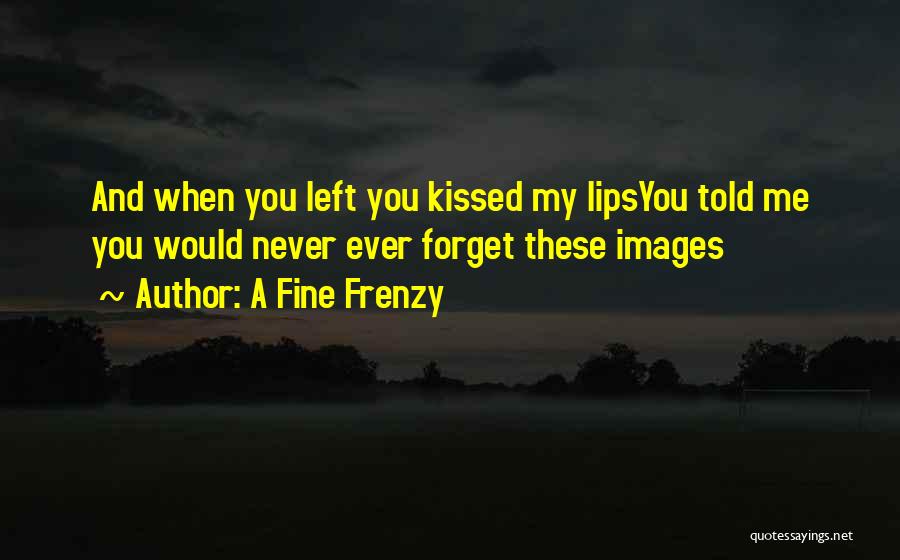 A Fine Frenzy Quotes: And When You Left You Kissed My Lipsyou Told Me You Would Never Ever Forget These Images