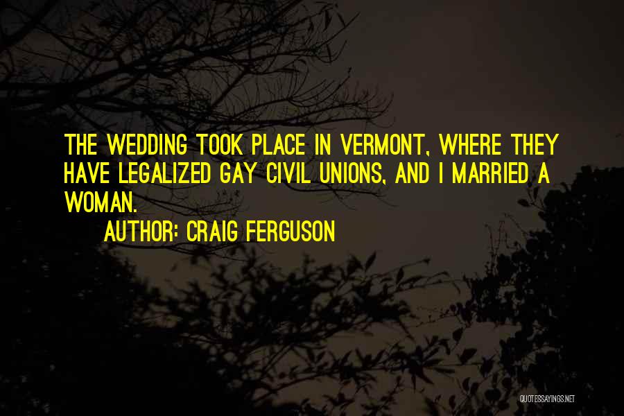 Craig Ferguson Quotes: The Wedding Took Place In Vermont, Where They Have Legalized Gay Civil Unions, And I Married A Woman.