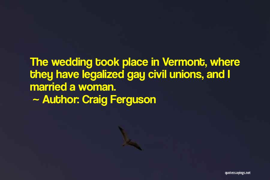 Craig Ferguson Quotes: The Wedding Took Place In Vermont, Where They Have Legalized Gay Civil Unions, And I Married A Woman.