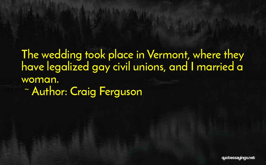 Craig Ferguson Quotes: The Wedding Took Place In Vermont, Where They Have Legalized Gay Civil Unions, And I Married A Woman.