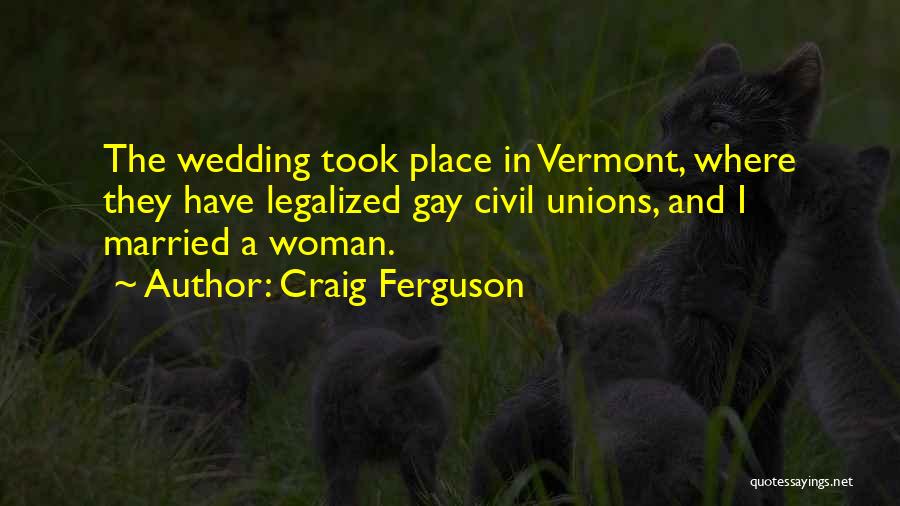 Craig Ferguson Quotes: The Wedding Took Place In Vermont, Where They Have Legalized Gay Civil Unions, And I Married A Woman.