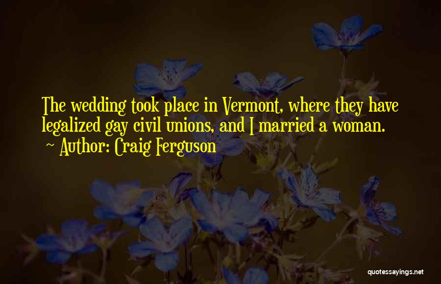 Craig Ferguson Quotes: The Wedding Took Place In Vermont, Where They Have Legalized Gay Civil Unions, And I Married A Woman.