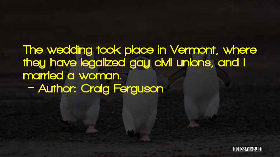 Craig Ferguson Quotes: The Wedding Took Place In Vermont, Where They Have Legalized Gay Civil Unions, And I Married A Woman.